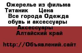 Ожерелье из фильма “Титаник“. › Цена ­ 1 250 - Все города Одежда, обувь и аксессуары » Аксессуары   . Алтайский край